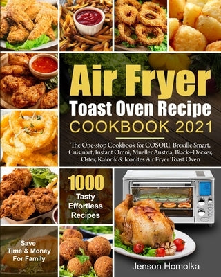 Air Fryer Toast Oven Recipe Cookbook 2021: The One-stop Cookbook for COSORI, Breville Smart, Cuisinart, Instant Omni, Mueller Austria, Black+Decker, O by Homolka, Jenson