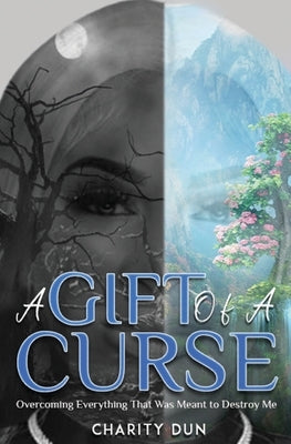 A Gift Of A Curse: Overcoming Everything that was meant to destroy me by Dunson, Charity