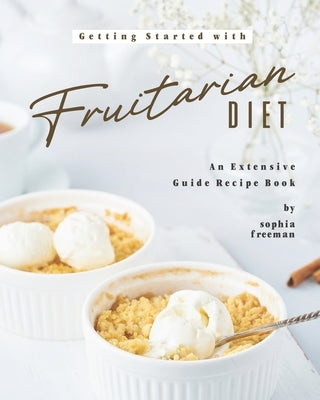 Getting Started with Fruitarian Diet: An Extensive Guide Recipe Book by Freeman, Sophia