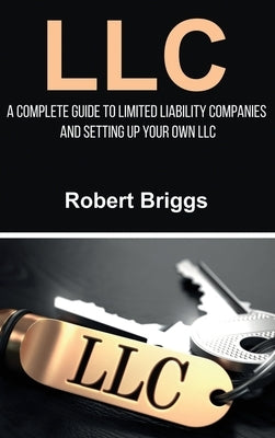 LLC: A Complete Guide To Limited Liability Companies And Setting Up Your Own LLC by Briggs, Robert