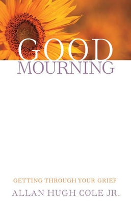 Good Mourning: Getting Through Your Grief by Cole Jr, Allan Hugh