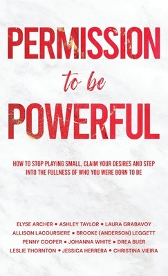 Permission to be Powerful: How to Stop Playing Small, Claim Your Desires and Step into the Fullness of Who You Were Born to Be by Archer, Elyse