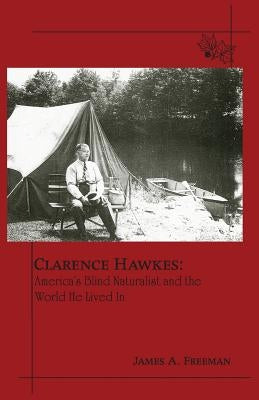 Clarence Hawkes: America's Blind Naturalist and the World He Lived in by Freeman, James A.
