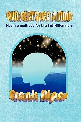 Our Existence Is Mind: Healing Methods for the 3rd Millennium by Alper, Frank