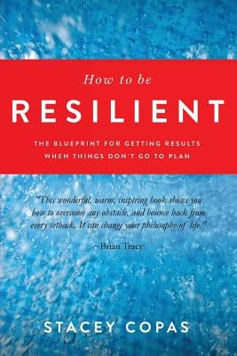 How To Be Resilient: The Blueprint For Getting Results When Things Don't Go To Plan by Copas, Stacey