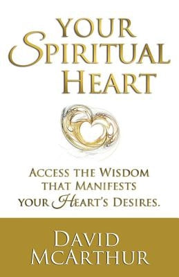 Your Spiritual Heart: Access The Wisdom That Manifests Your Heart's Desires by McArthur, David