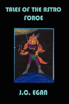 Tales of the Astro Force by Egan, J. C.