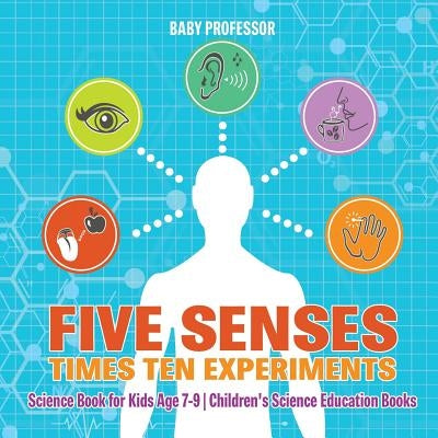 Five Senses times Ten Experiments - Science Book for Kids Age 7-9 Children's Science Education Books by Baby Professor