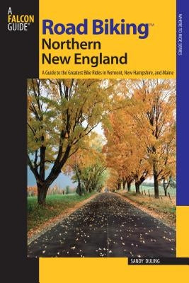 Road Biking(TM) Northern New England: A Guide To The Greatest Bike Rides In Vermont, New Hampshire, And Maine by Duling, Sandra
