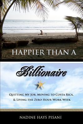 Happier Than a Billionaire: Quitting My Job, Moving to Costa Rica, and Living the Zero Hour Work Week by Pisani, Nadine Hays