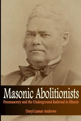 Masonic Abolitionists: Freemasonry and the Underground Railroad in Illinois by Andrews, Daryl Lamar