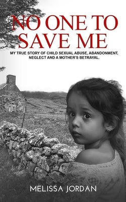 No One to Save Me: A true story of child sexual abuse, abandonment, neglect and a mother's betrayal. This is how I survived. by Jordan, Melissa