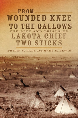 From Wounded Knee to the Gallows: The Life and Trials of Lakota Chief Two Sticks by Hall, Philip S.