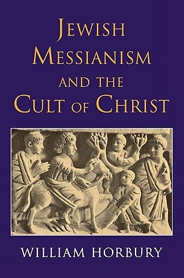 Jewish Messianism and the Cult of Christ by Horbury, William