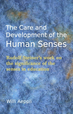 The Care and Development of the Human Senses: Rudolf Steiner's Work on the Significance of the Senses in Education by Aeppli, Willi