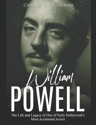 William Powell: The Life and Legacy of One of Early Hollywood's Most Acclaimed Actors by Charles River