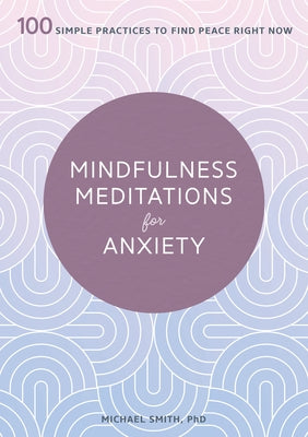 Mindfulness Meditations for Anxiety: 100 Simple Practices to Find Peace Right Now by Smith, Michael