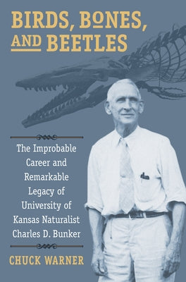 Birds, Bones, and Beetles: The Improbable Career and Remarkable Legacy of University of Kansas Naturalist Charles D. Bunker by Warner, Charles H.