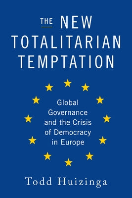 The New Totalitarian Temptation: Global Governance and the Crisis of Democracy in Europe by Huizinga, Todd