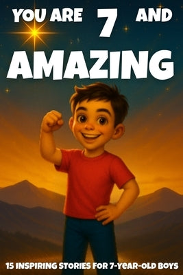 YOU ARE 7 AND AMAZING! INSPIRING STORIES FOR 7-Year-Old Boys.: 15 Motivating Tales of Bravery, Confidence, Friendship, and Kindness by Learning, Fun