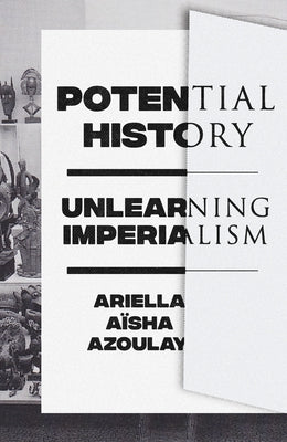 Potential History: Unlearning Imperialism by Azoulay, Ariella A?sha