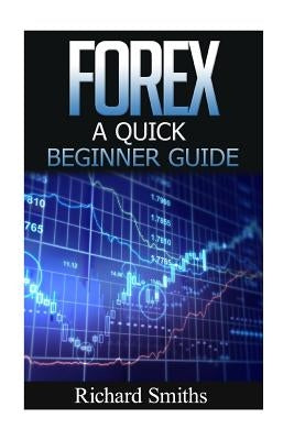 Forex Quick Beginner Guide: Forex for Beginner, Forex Scalping, Forex Strategy, Currency Trading, Foreign Exchange, Online Trading, Make Money Onl by Smiths, Richard