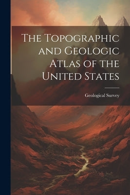 The Topographic and Geologic Atlas of the United States by Geological Survey (U S )