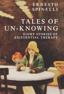 Tales of Un-Knowing: Therapeutic Encounters from an Existential Perspective by Spinelli, Ernesto