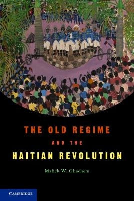 The Old Regime and the Haitian Revolution. Malick W. Ghachem by Ghachem, Malick W.