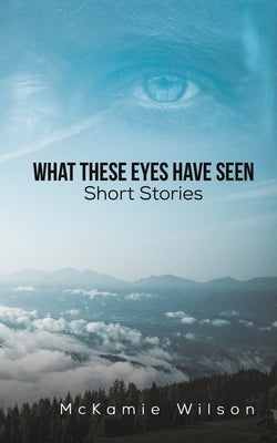 What These Eyes Have Seen by Wilson, McKamie