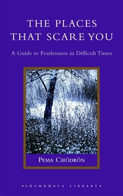 The Places That Scare You: A Guide to Fearlessness in Difficult Times by Chodron, Pema