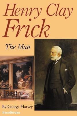 Henry Clay Frick: The Man by Harvey, George