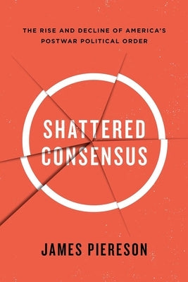 Shattered Consensus: The Rise and Decline of America's Postwar Political Order by Piereson, James