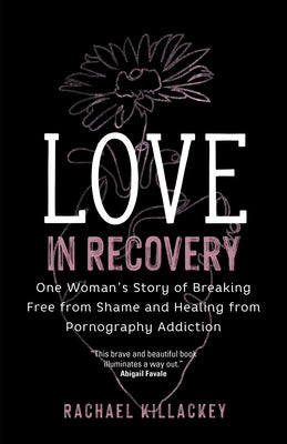 Love in Recovery: One Woman's Story of Breaking Free from Shame and Healing from Pornography Addiction by Killackey, Rachael