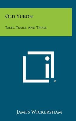 Old Yukon: Tales, Trails, And Trials by Wickersham, James