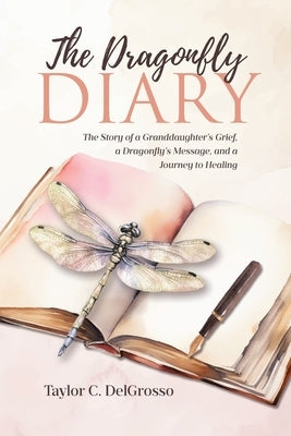 The Dragonfly Diary: The Story of a Granddaughter's Grief, a Dragonfly's Message, and a Journey to Healing by Delgrosso, Taylor C.