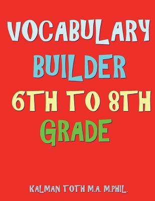 Vocabulary Builder 6th To 8th Grade: 132 Interesting & Educational Word Find Puzzles by Toth M. a. M. Phil, Kalman