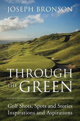 Through the Green: Golf Shots, Spots and Stories Inspirations and Aspirations by Bronson, Joseph