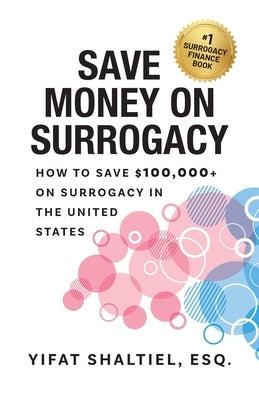 Save Money on Surrogacy: How to Save $100,000+ on Surrogacy in the United States by Shaltiel, Esq Yifat