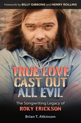 True Love Cast Out All Evil: The Songwriting Legacy of Roky Erickson by Atkinson, Brian T.