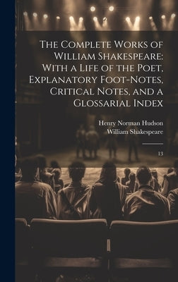 The Complete Works of William Shakespeare: With a Life of the Poet, Explanatory Foot-notes, Critical Notes, and a Glossarial Index: 13 by Shakespeare, William