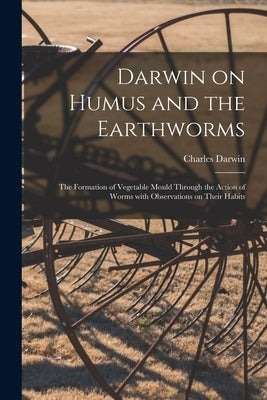Darwin on Humus and the Earthworms: the Formation of Vegetable Mould Through the Action of Worms With Observations on Their Habits by Darwin, Charles 1809-1882