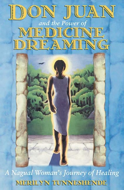 Don Juan and the Power of Medicine Dreaming: A Nagual Woman's Journey of Healing by Tunneshende, Merilyn