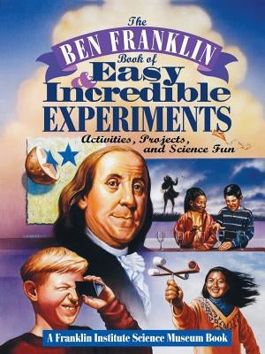 The Ben Franklin Book of Easy and Incredible Experiments: A Franklin Institute Science Museum Book by Franklin Institute Science Museum