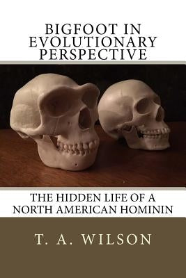 Bigfoot in Evolutionary Perspective: The Hidden Life of a North American Hominin by Wilson, T. a.