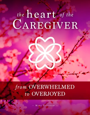 The Heart of the Caregiver: From Overwhelmed to Overjoyed by Tutterow, Mary