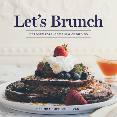 Let's Brunch: 100 Recipes for the Best Meal of the Week by Smith-Sullivan, Belinda