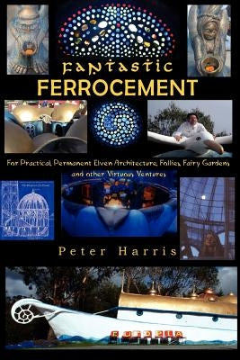 Fantastic Ferrocement: Fantastic Ferrocement: for Practical, Permanent Elven Architecture, Follies, Fairy Gardens and other Virtuous Ventures by Harris, Peter James