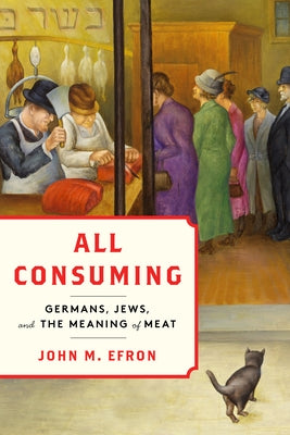 All Consuming: Germans, Jews, and the Meaning of Meat by Efron, John M.