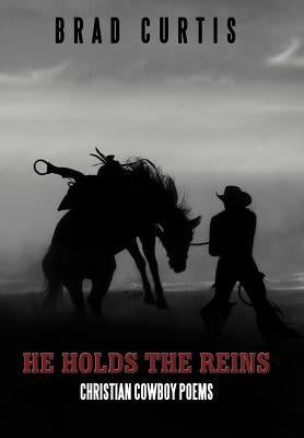 He Holds the Reins: Christian Cowboy Poems by Curtis, Brad